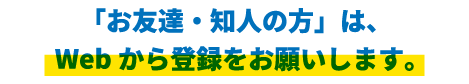 「お友達・知人の方」は、Webから登録をお願いします。